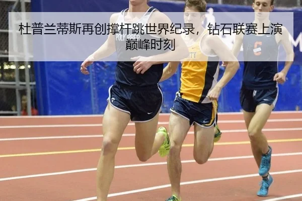 杜普兰蒂斯再创撑杆跳世界纪录，钻石联赛上演巅峰时刻