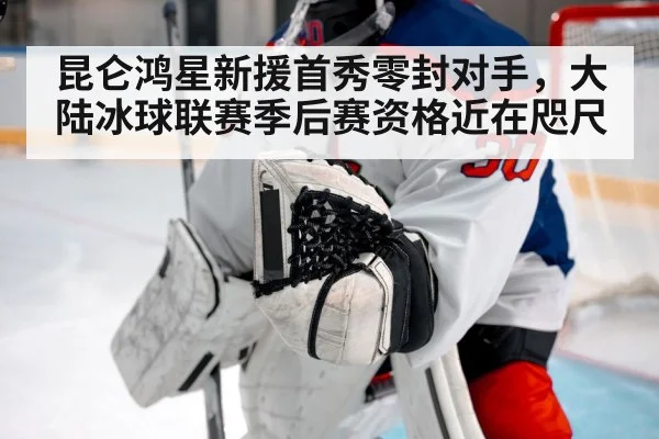 昆仑鸿星新援首秀零封对手，大陆冰球联赛季后赛资格近在咫尺