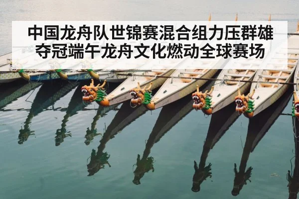 中国龙舟队世锦赛混合组力压群雄夺冠端午龙舟文化燃动全球赛场