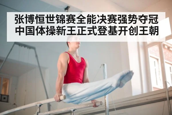 张博恒世锦赛全能决赛强势夺冠 中国体操新王正式登基开创王朝