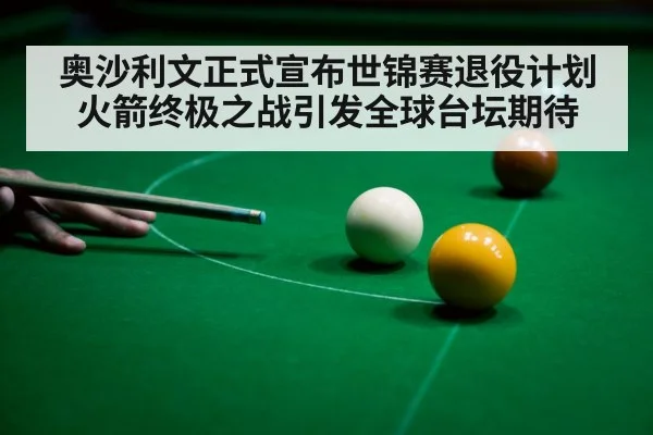 奥沙利文正式宣布世锦赛退役计划火箭终极之战引发全球台坛期待