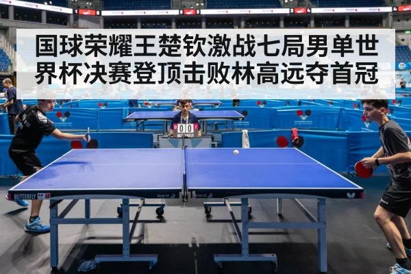 国球荣耀王楚钦激战七局男单世界杯决赛登顶击败林高远夺首冠